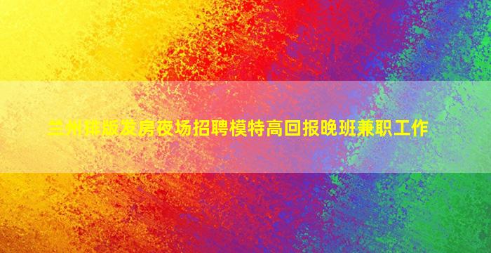 兰州排版发房夜场招聘模特高回报晚班兼职工作